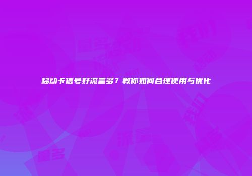 移动卡信号好流量多？教你如何合理使用与优化