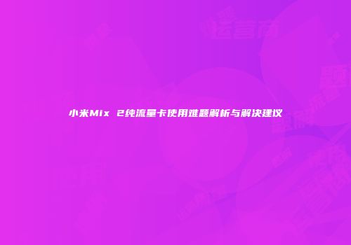小米Mix 2纯流量卡使用难题解析与解决建议