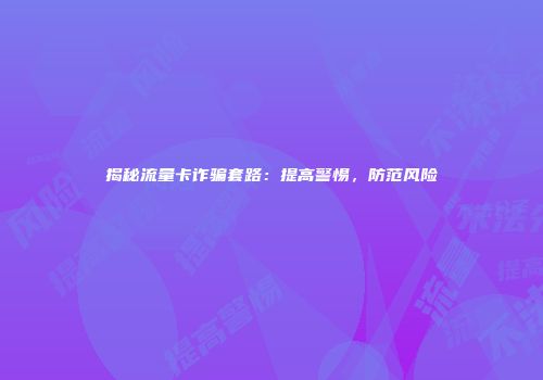 揭秘流量卡诈骗套路：提高警惕，防范风险