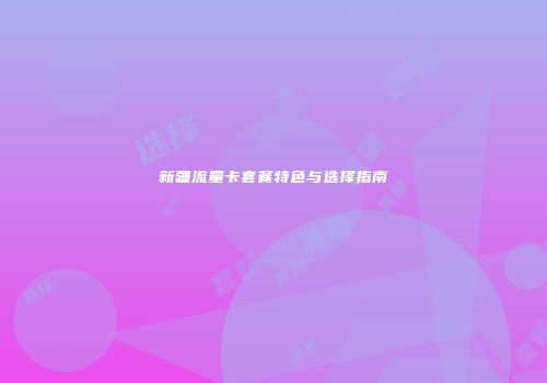 新疆流量卡套餐特色与选择指南