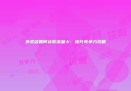 外卖店如何获取流量卡：提升竞争力攻略