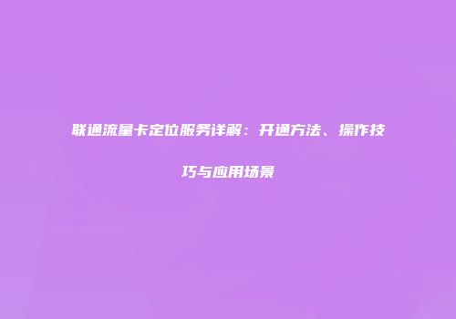 联通流量卡定位服务详解：开通方法、操作技巧与应用场景