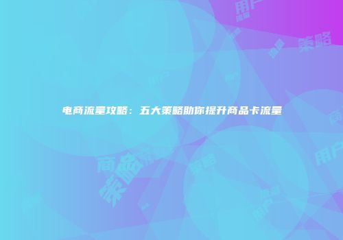 电商流量攻略：五大策略助你提升商品卡流量