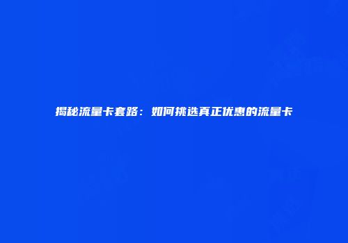 揭秘流量卡套路：如何挑选真正优惠的流量卡