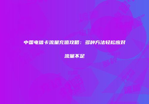 中国电信卡流量充值攻略：多种方法轻松应对流量不足