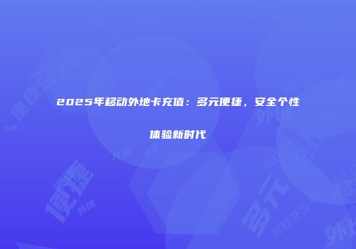 2025年移动外地卡充值：多元便捷，安全个性体验新时代