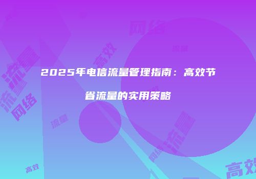 2025年电信流量管理指南：高效节省流量的实用策略