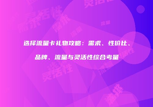 选择流量卡礼物攻略：需求、性价比、品牌、流量与灵活性综合考量