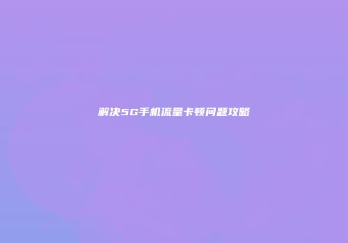 解决5G手机流量卡顿问题攻略