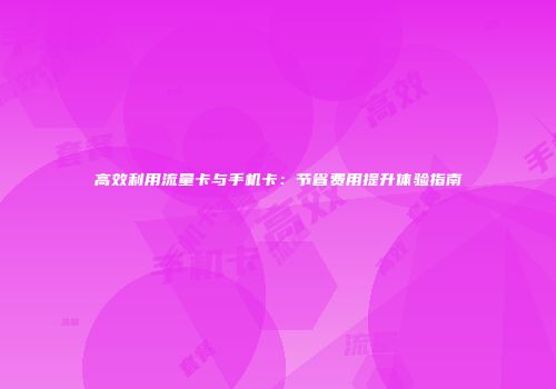 高效利用流量卡与手机卡：节省费用提升体验指南