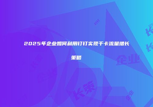 2025年企业如何利用钉钉实现千卡流量增长策略
