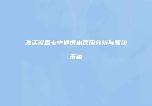 激活流量卡中途退出原因分析与解决策略