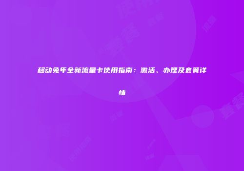 移动兔年全新流量卡使用指南：激活、办理及套餐详情