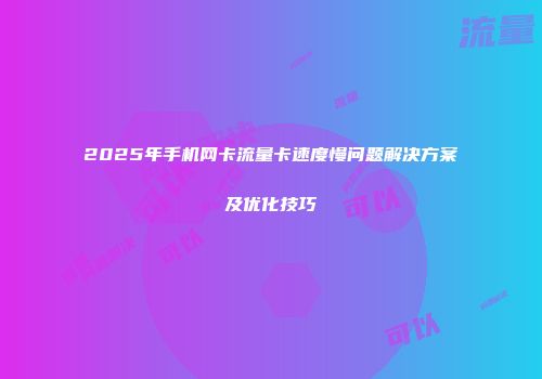 2025年手机网卡流量卡速度慢问题解决方案及优化技巧