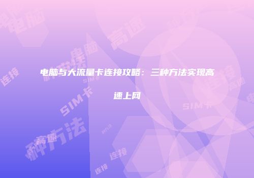 电脑与大流量卡连接攻略：三种方法实现高速上网