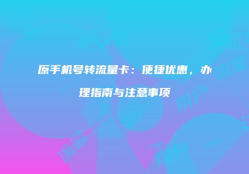 原手机号转流量卡：便捷优惠，办理指南与注意事项