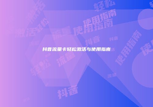 抖音流量卡轻松激活与使用指南
