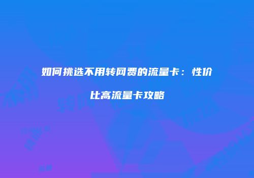 如何挑选不用转网费的流量卡：性价比高流量卡攻略