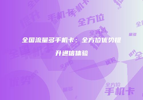 全国流量多手机卡：全方位优势提升通信体验