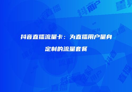 抖音直播流量卡：为直播用户量身定制的流量套餐