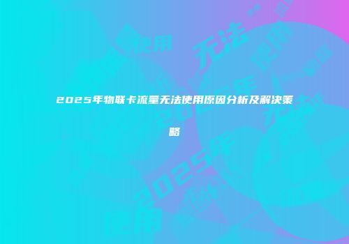 2025年物联卡流量无法使用原因分析及解决策略