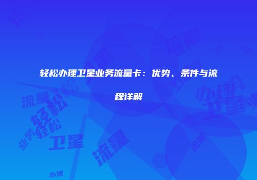 轻松办理卫星业务流量卡：优势、条件与流程详解