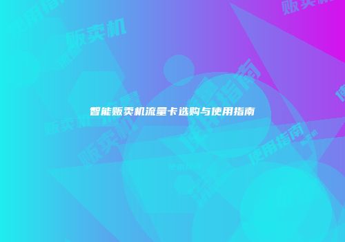 智能贩卖机流量卡选购与使用指南