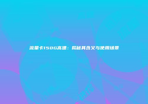流量卡150G高速：揭秘其含义与使用场景