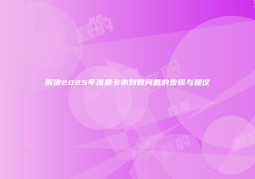 解决2025年流量卡未到账问题的步骤与建议
