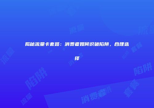 揭秘流量卡套路：消费者如何识破陷阱，合理选择