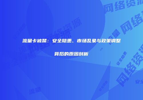流量卡被禁：安全隐患、市场乱象与政策调整背后的原因剖析