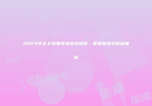 2025年主卡流量快速激活指南：便捷体验与权益保障