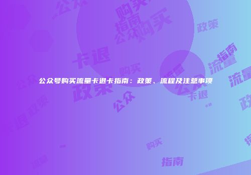 公众号购买流量卡退卡指南：政策、流程及注意事项