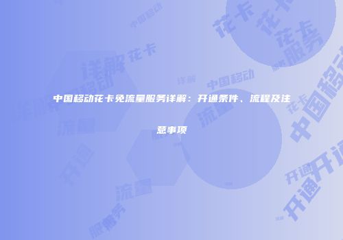 中国移动花卡免流量服务详解：开通条件、流程及注意事项