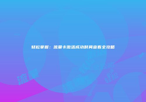 轻松掌握：流量卡激活成功时间查看全攻略