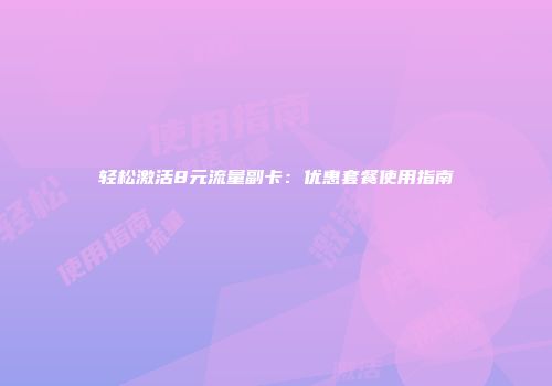 轻松激活8元流量副卡：优惠套餐使用指南
