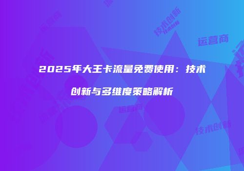 2025年大王卡流量免费使用：技术创新与多维度策略解析