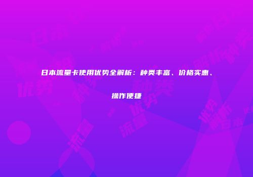 日本流量卡使用优势全解析：种类丰富、价格实惠、操作便捷