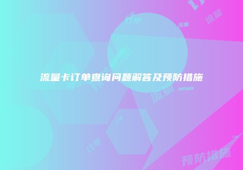 流量卡订单查询问题解答及预防措施