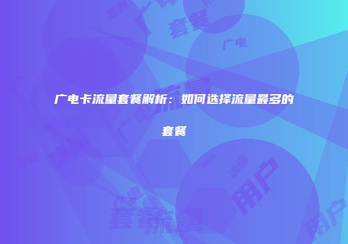 广电卡流量套餐解析：如何选择流量最多的套餐