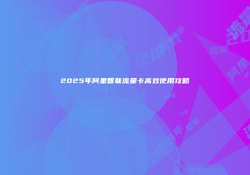2025年阿里智联流量卡高效使用攻略