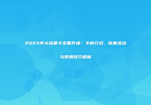 2025年大流量卡全面升级：卡种介绍、优惠活动与使用技巧解析