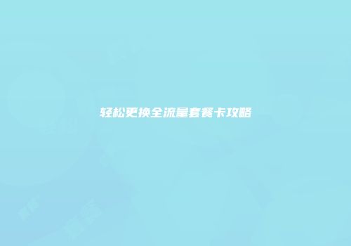轻松更换全流量套餐卡攻略