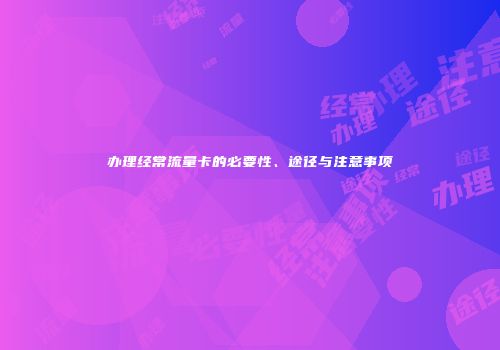 办理经常流量卡的必要性、途径与注意事项