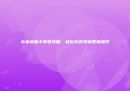 小米流量卡换号攻略：轻松完成号码更换操作