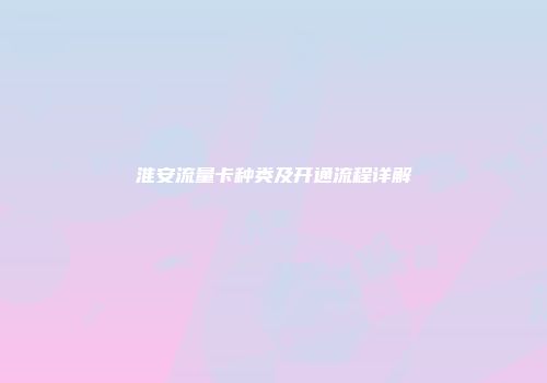 淮安流量卡种类及开通流程详解