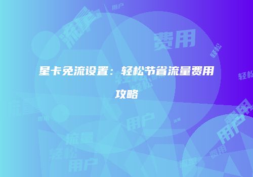 星卡免流设置：轻松节省流量费用攻略