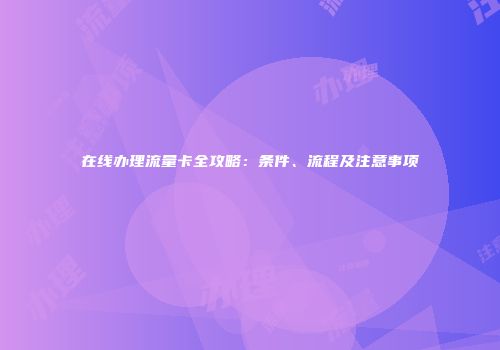 在线办理流量卡全攻略：条件、流程及注意事项