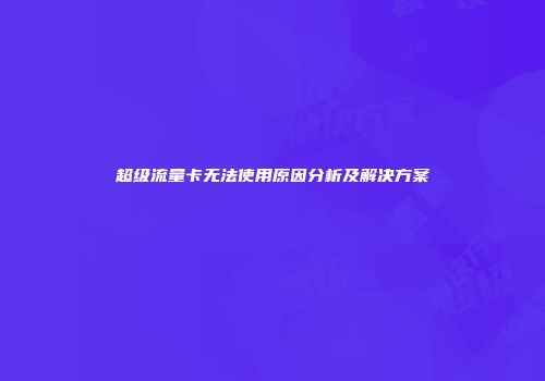 超级流量卡无法使用原因分析及解决方案