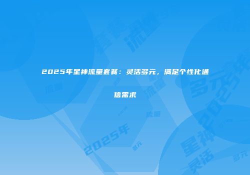 2025年星神流量套餐：灵活多元，满足个性化通信需求
